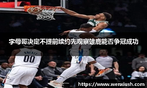 字母哥决定不提前续约先观察雄鹿能否争冠成功
