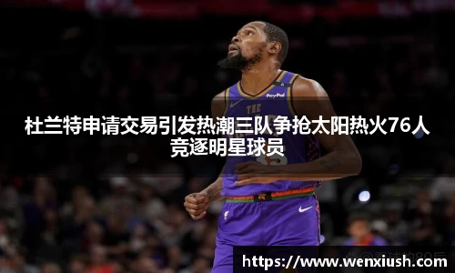 杜兰特申请交易引发热潮三队争抢太阳热火76人竞逐明星球员