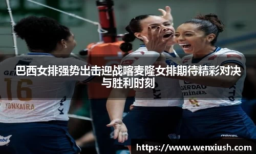 巴西女排强势出击迎战喀麦隆女排期待精彩对决与胜利时刻